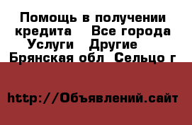 Помощь в получении кредита  - Все города Услуги » Другие   . Брянская обл.,Сельцо г.